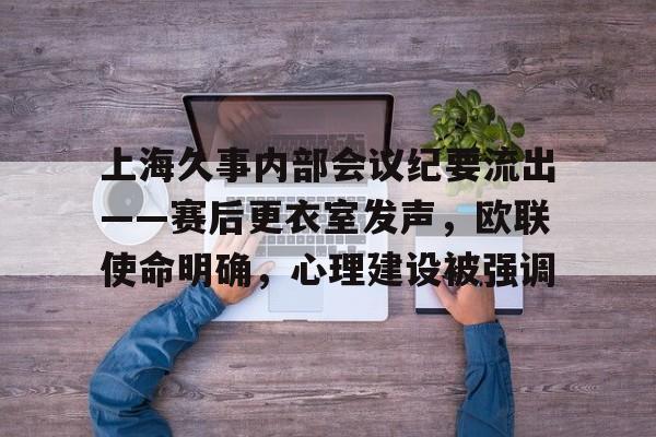 关于上海久事内部会议纪要流出——赛后更衣室发声，欧联使命明确，心理建设被强调的信息